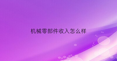 开云网站 Kaiyun机械零部件收入怎么样(机械零部件制造业)